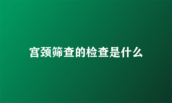 宫颈筛查的检查是什么