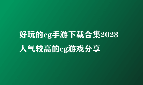 好玩的cg手游下载合集2023 人气较高的cg游戏分享