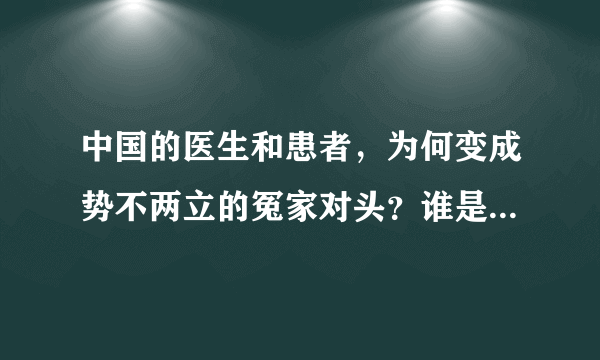 中国的医生和患者，为何变成势不两立的冤家对头？谁是受害者？