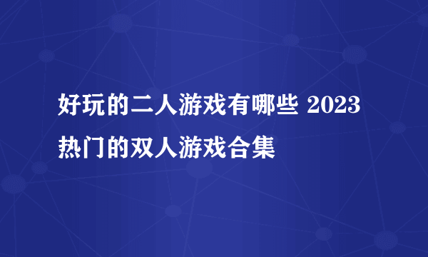 好玩的二人游戏有哪些 2023热门的双人游戏合集