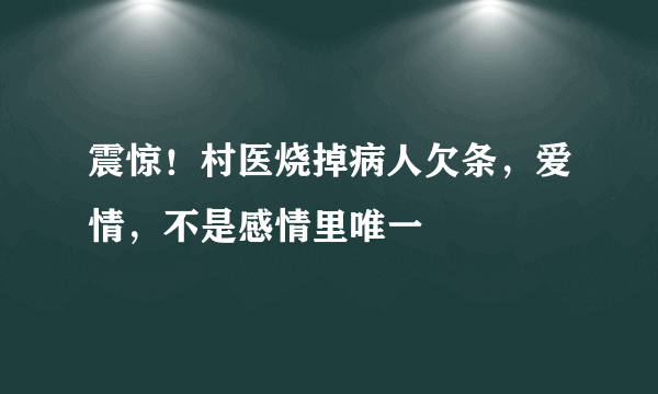 震惊！村医烧掉病人欠条，爱情，不是感情里唯一