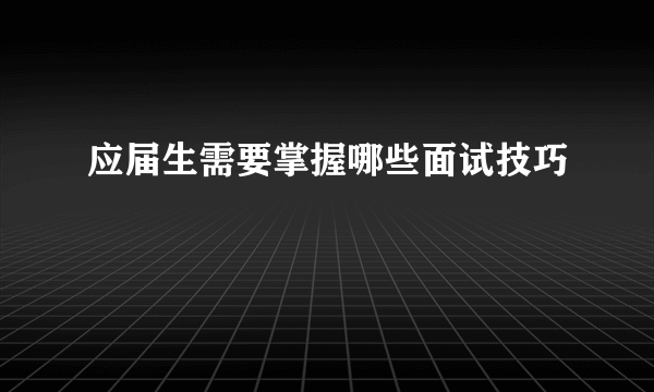 应届生需要掌握哪些面试技巧