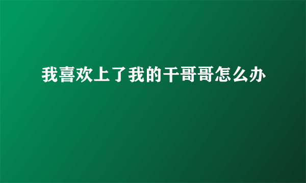 我喜欢上了我的干哥哥怎么办