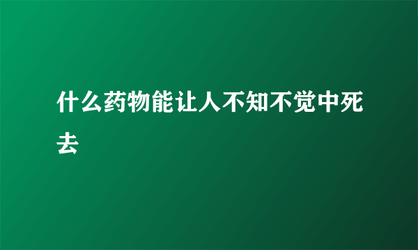 什么药物能让人不知不觉中死去