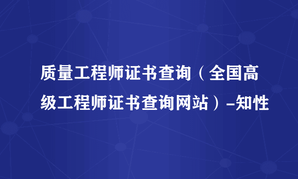 质量工程师证书查询（全国高级工程师证书查询网站）-知性