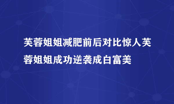 芙蓉姐姐减肥前后对比惊人芙蓉姐姐成功逆袭成白富美