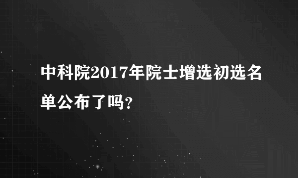 中科院2017年院士增选初选名单公布了吗？