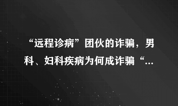 “远程诊病”团伙的诈骗，男科、妇科疾病为何成诈骗“重灾区”？