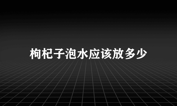 枸杞子泡水应该放多少