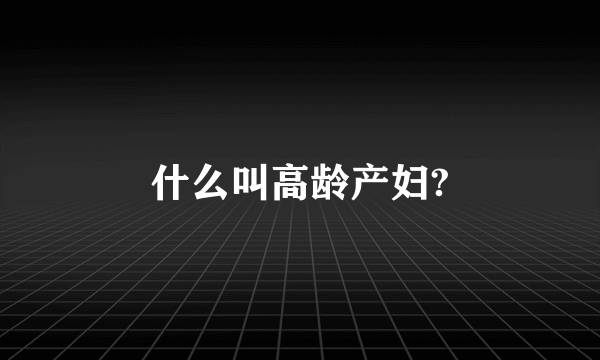 什么叫高龄产妇?