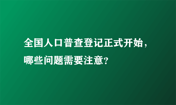 全国人口普查登记正式开始，哪些问题需要注意？