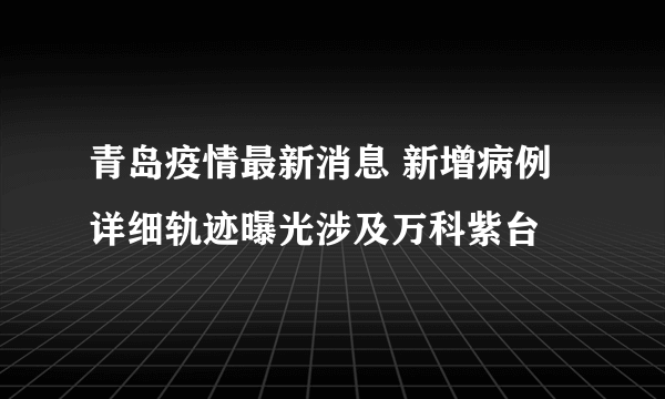 青岛疫情最新消息 新增病例详细轨迹曝光涉及万科紫台