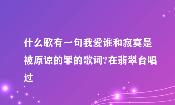 什么歌有一句我爱谁和寂寞是被原谅的罪的歌词?在翡翠台唱过