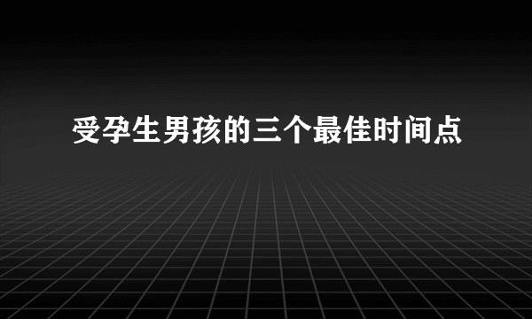 受孕生男孩的三个最佳时间点