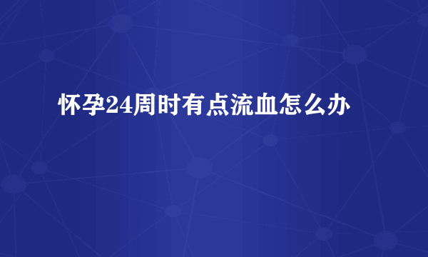 怀孕24周时有点流血怎么办