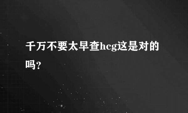 千万不要太早查hcg这是对的吗？