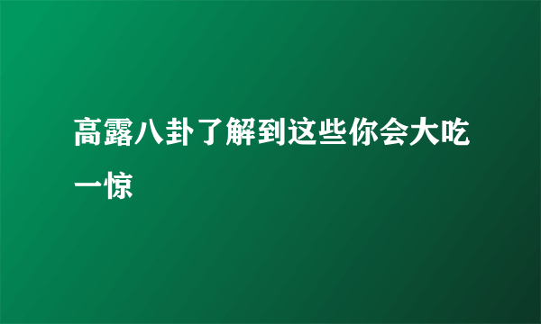 高露八卦了解到这些你会大吃一惊