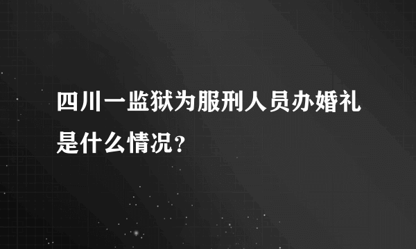 四川一监狱为服刑人员办婚礼是什么情况？