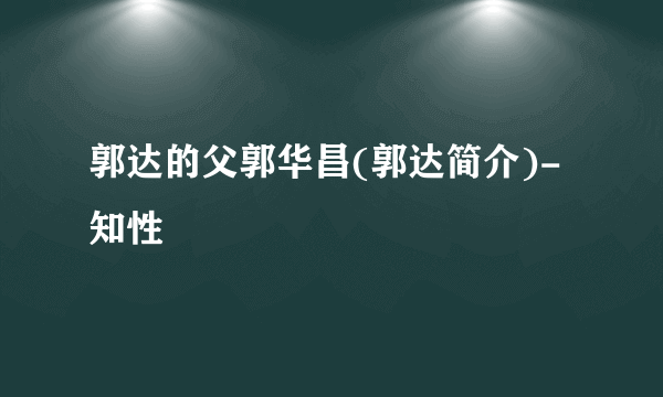 郭达的父郭华昌(郭达简介)-知性