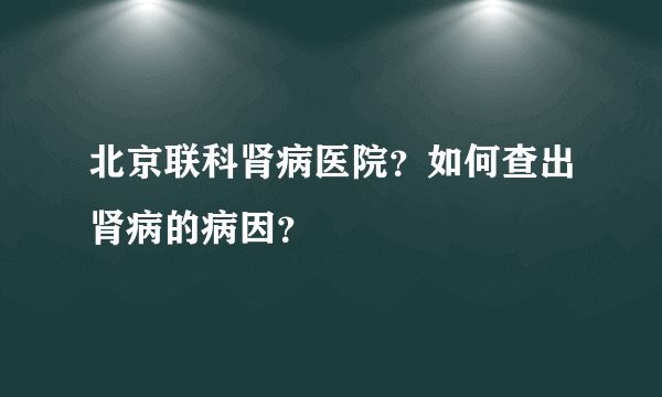 北京联科肾病医院？如何查出肾病的病因？