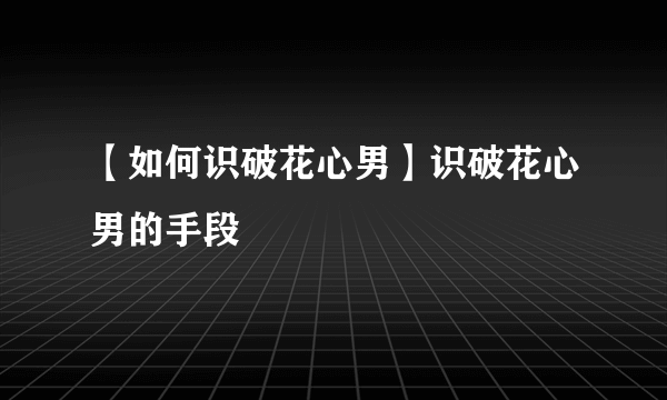 【如何识破花心男】识破花心男的手段