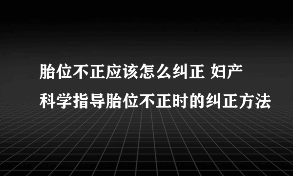 胎位不正应该怎么纠正 妇产科学指导胎位不正时的纠正方法