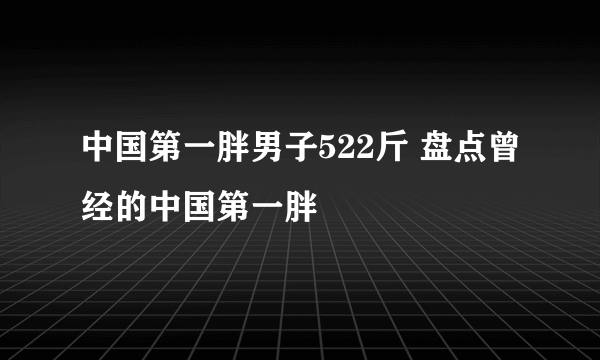 中国第一胖男子522斤 盘点曾经的中国第一胖