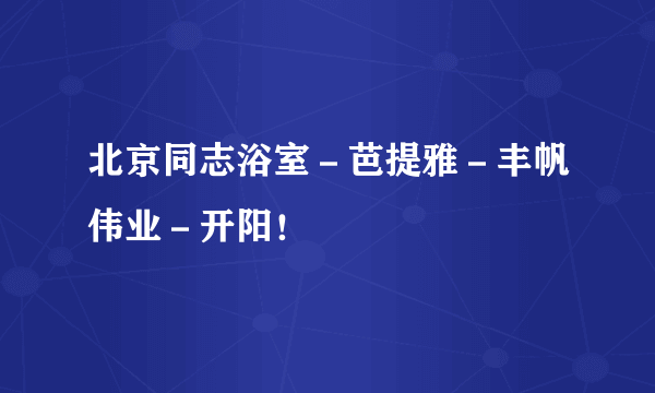 北京同志浴室－芭提雅－丰帆伟业－开阳！