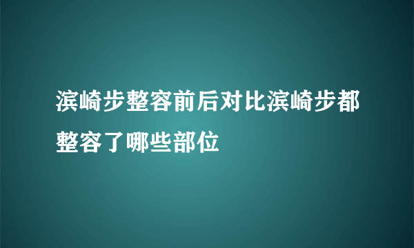 滨崎步整容前后对比滨崎步都整容了哪些部位