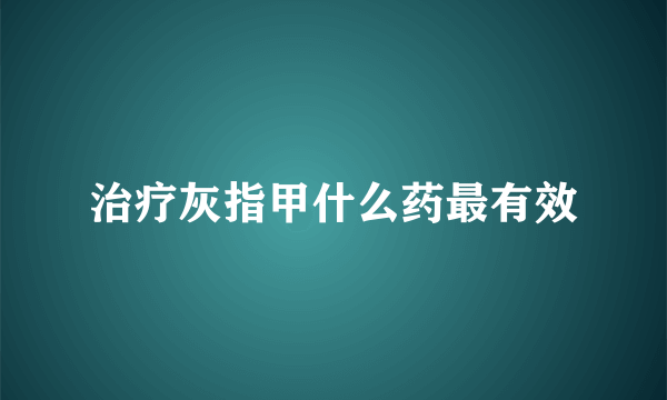 治疗灰指甲什么药最有效