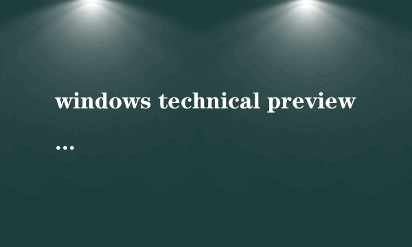 windows technical preview windows technical preview怎么样）