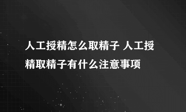 人工授精怎么取精子 人工授精取精子有什么注意事项