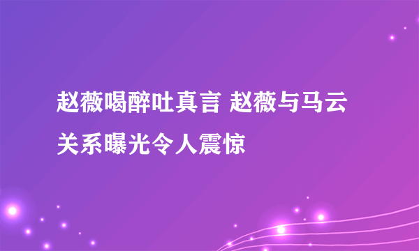 赵薇喝醉吐真言 赵薇与马云关系曝光令人震惊