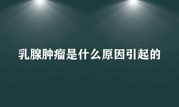 乳腺肿瘤是什么原因引起的