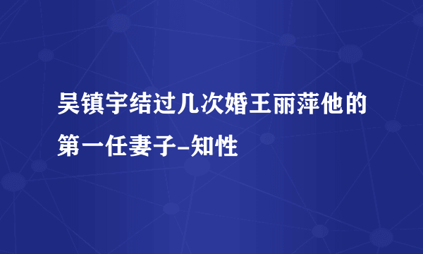 吴镇宇结过几次婚王丽萍他的第一任妻子-知性