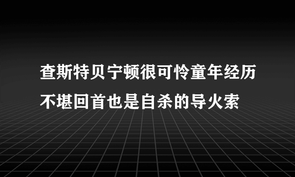 查斯特贝宁顿很可怜童年经历不堪回首也是自杀的导火索