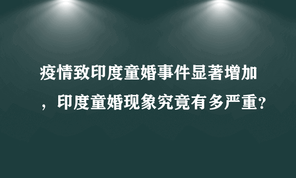 疫情致印度童婚事件显著增加，印度童婚现象究竟有多严重？