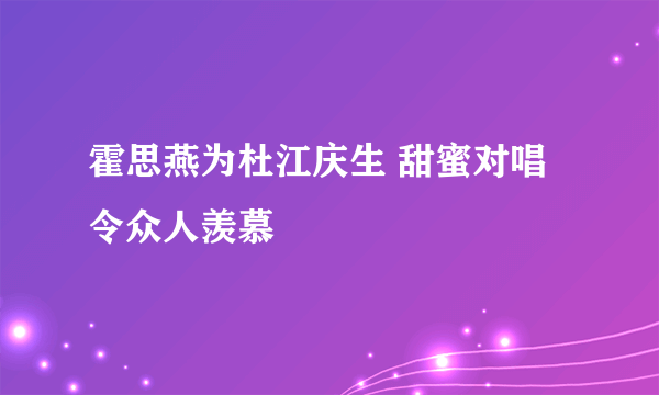 霍思燕为杜江庆生 甜蜜对唱令众人羡慕