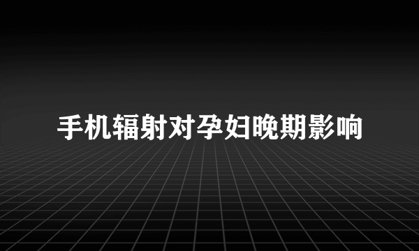 手机辐射对孕妇晚期影响