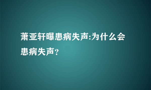 萧亚轩曝患病失声:为什么会患病失声？