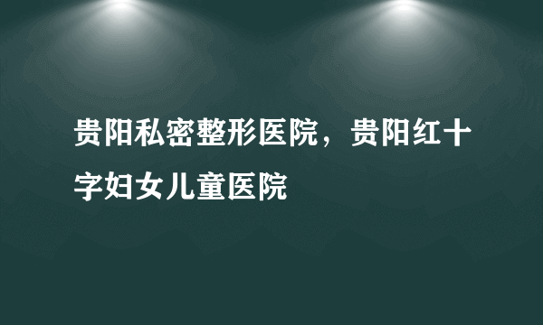 贵阳私密整形医院，贵阳红十字妇女儿童医院