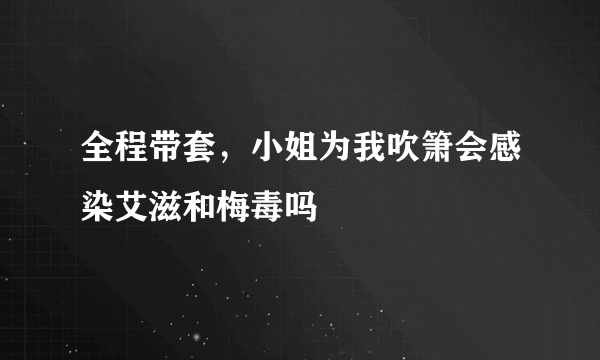 全程带套，小姐为我吹箫会感染艾滋和梅毒吗