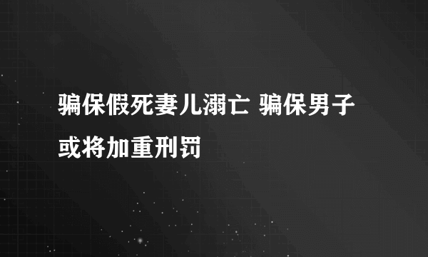 骗保假死妻儿溺亡 骗保男子或将加重刑罚