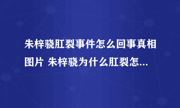 朱梓骁肛裂事件怎么回事真相图片 朱梓骁为什么肛裂怎么看出来的