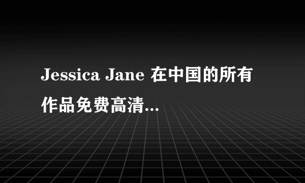 Jessica Jane 在中国的所有作品免费高清在线观看