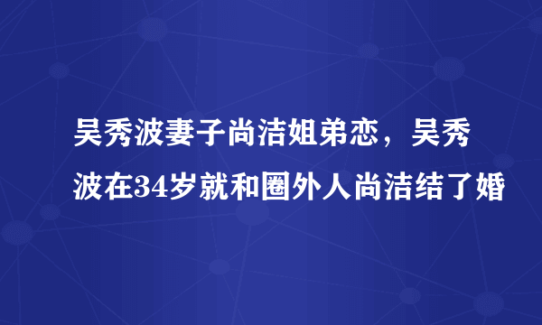 吴秀波妻子尚洁姐弟恋，吴秀波在34岁就和圈外人尚洁结了婚