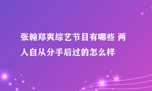 张翰郑爽综艺节目有哪些 两人自从分手后过的怎么样