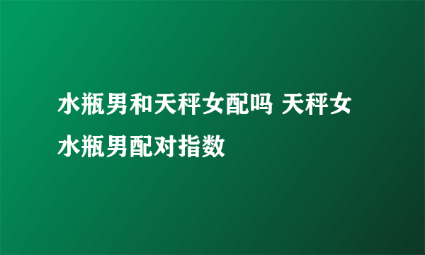 水瓶男和天秤女配吗 天秤女水瓶男配对指数