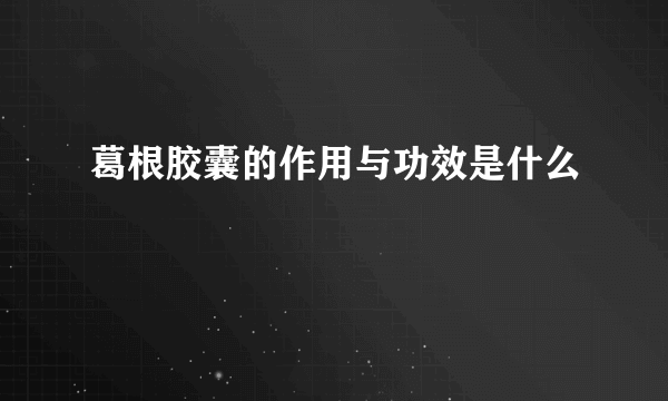 葛根胶囊的作用与功效是什么