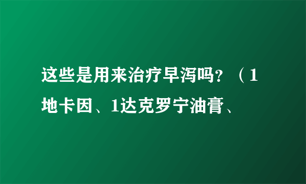 这些是用来治疗早泻吗？（1地卡因、1达克罗宁油膏、